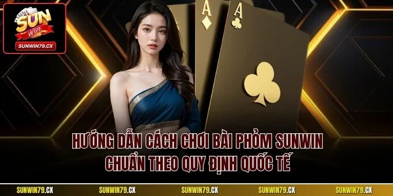 Hướng dẫn cách chơi bài phỏm sunwin chuẩn theo quy định quốc tế